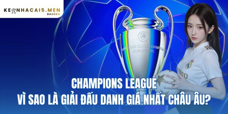 Champions League – Vì Sao Là Giải Đấu Danh Giá Nhất Châu Âu?